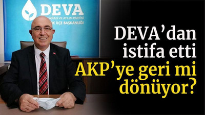 DEVA’dan istifa etti AKP’ye geri mi dönüyor?
